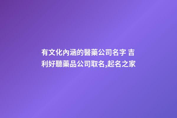 有文化內涵的醫藥公司名字 吉利好聽藥品公司取名,起名之家-第1張-公司起名-玄機派
